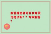 胆管瘤患者可否食用灵芝孢子粉？？专家解答？
