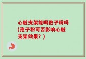 心脏支架能喝孢子粉吗(孢子粉可否影响心脏支架效果？)