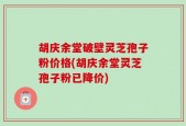 胡庆余堂破壁灵芝孢子粉价格(胡庆余堂灵芝孢子粉已降价)