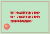 浙江金华灵芝孢子粉价格？了解灵芝孢子粉的价格和市场情况？