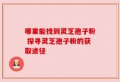 哪里能找到灵芝孢子粉 探寻灵芝孢子粉的获取途径