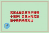 灵芝水和灵芝孢子粉哪个更好？灵芝水和灵芝孢子粉的功效对比