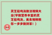 灵芝菇鸡汤做法视频大全(学做营养丰富的灵芝菇鸡汤，美食视频教你一步步做到家！)