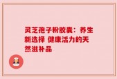 灵芝孢子粉胶囊：养生新选择 健康活力的天然滋补品