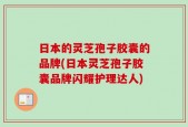 日本的灵芝孢子胶囊的品牌(日本灵芝孢子胶囊品牌闪耀护理达人)