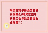 喝灵芝孢子粉会舌苔发白发黄么(喝灵芝孢子粉是否会导致舌苔变白或发黄？)