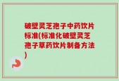 破壁灵芝孢子中药饮片标准(标准化破壁灵芝孢子草药饮片制备方法)