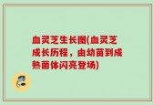 血灵芝生长图(血灵芝成长历程，由幼苗到成熟菌体闪亮登场)