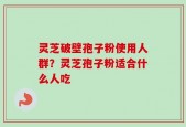 灵芝破壁孢子粉使用人群？灵芝孢子粉适合什么人吃