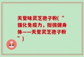 天觉味灵芝孢子粉(“强化免疫力，挺拔健身体——天觉灵芝孢子粉”)