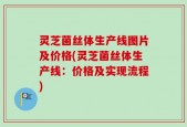 灵芝菌丝体生产线图片及价格(灵芝菌丝体生产线：价格及实现流程)