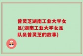 曾灵芝湖南工业大学女足(湖南工业大学女足队员曾灵芝的故事)