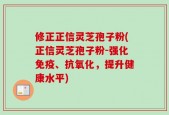 修正正信灵芝孢子粉(正信灵芝孢子粉-强化免疫、抗氧化，提升健康水平)