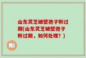 山东灵芝破壁孢子粉过期(山东灵芝破壁孢子粉过期，如何处理？)