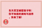 东方灵芝破壁孢子粉：你不知道的美味与滋养，快来了解!