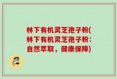 林下有机灵芝孢子粉(林下有机灵芝孢子粉：自然萃取，健康保障)