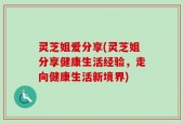 灵芝姐爱分享(灵芝姐分享健康生活经验，走向健康生活新境界)