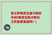 有乙肝喝灵芝孢子粉好不好(喝灵芝孢子粉对乙肝患者有益吗？)