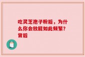 吃灵芝孢子粉后，为什么你会放屁如此频繁？背后