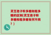 灵芝孢子粉多糖和粗多糖的区别(灵芝孢子粉多糖和粗多糖有何不同？)