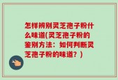怎样辨别灵芝孢子粉什么味道(灵芝孢子粉的鉴别方法：如何判断灵芝孢子粉的味道？)