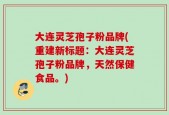 大连灵芝孢子粉品牌(重建新标题：大连灵芝孢子粉品牌，天然保健食品。)