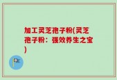 加工灵芝孢子粉(灵芝孢子粉：强效养生之宝)