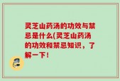 灵芝山药汤的功效与禁忌是什么(灵芝山药汤的功效和禁忌知识，了解一下！