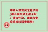 哪些人禁食灵芝孢子粉(谁不能吃灵芝孢子粉？建议怀孕、哺乳和免疫系统较弱者慎用)