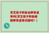 灵芝孢子粉能治脾胃虚寒吗(灵芝孢子粉能缓解脾胃虚寒问题吗？)