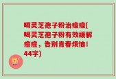 喝灵芝孢子粉治痘痘(喝灵芝孢子粉有效缓解痘痘，告别青春烦恼！44字)