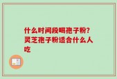 什么时间段喝孢子粉？灵芝孢子粉适合什么人吃