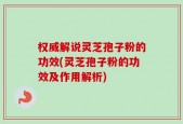 权威解说灵芝孢子粉的功效(灵芝孢子粉的功效及作用解析)