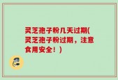灵芝孢子粉几天过期(灵芝孢子粉过期，注意食用安全！)