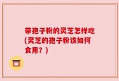 带孢子粉的灵芝怎样吃(灵芝的孢子粉该如何食用？)