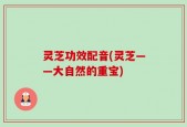 灵芝功效配音(灵芝——大自然的重宝)