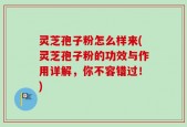 灵芝孢子粉怎么样来(灵芝孢子粉的功效与作用详解，你不容错过！)