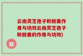 云南灵芝孢子粉胶囊作用与功效云南灵芝孢子粉胶囊的作用与功效)