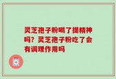 灵芝孢子粉喝了提精神吗？灵芝孢子粉吃了会有调理作用吗