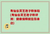 寿仙谷灵芝孢子粉体验(寿仙谷灵芝孢子粉评测：健康保障就在你身边)
