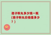 孢子粉丸多少钱一瓶 (孢子粉丸价格是多少？)