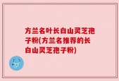 方兰名叶长白山灵芝孢子粉(方兰名推荐的长白山灵芝孢子粉)