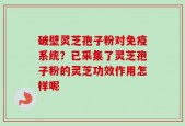 破壁灵芝孢子粉对免疫系统？已采集了灵芝孢子粉的灵芝功效作用怎样呢