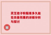灵芝孢子粉服用多久能见改善效果的详细分析与探讨