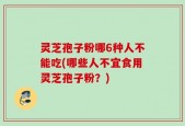 灵芝孢子粉哪6种人不能吃(哪些人不宜食用灵芝孢子粉？)