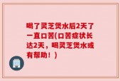 喝了灵芝煲水后2天了一直口苦(口苦症状长达2天，喝灵芝煲水或有帮助！)