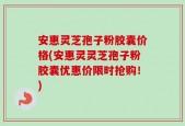 安惠灵芝孢子粉胶囊价格(安惠灵灵芝孢子粉胶囊优惠价限时抢购！)