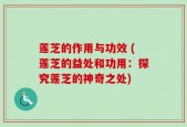 莲芝的作用与功效 (莲芝的益处和功用：探究莲芝的神奇之处)