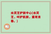 水灵芝护肤中心(水灵芝，呵护肌肤，重现青春。)
