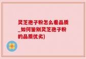 灵芝孢子粉怎么看品质_如何鉴别灵芝孢子粉的品质优劣)